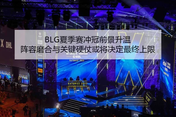 BLG夏季赛冲冠前景升温 阵容磨合与关键硬仗或将决定最终上限 - kaiyundianzi